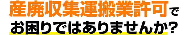 産廃収集運搬業許可でお困りではありませんか？